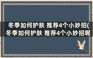 冬季如何护肤 推荐4个小妙招(冬季如何护肤 推荐4个小妙招呢)